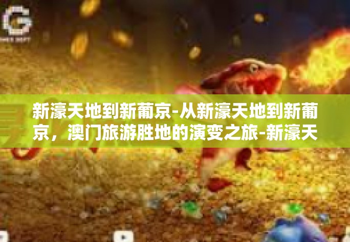 新濠天地到新葡京-从新濠天地到新葡京,澳门旅游胜地的演变之旅-新濠天地到新葡京 新濠天地到新葡京-从新濠天地到新葡京,澳门旅游胜地的演变之旅-新濠天地到新葡京