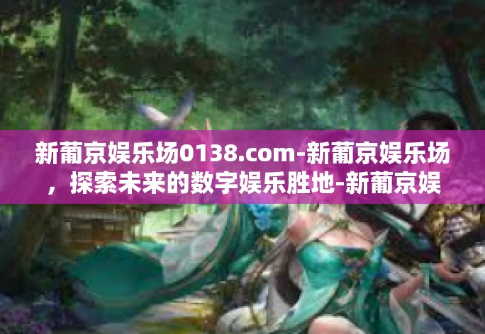 新葡京娱乐场0138.com-新葡京娱乐场,探索未来的数字娱乐胜地-新葡京娱乐场0138.com 新葡京娱乐场0138.com-新葡京娱乐场,探索未来的数字娱乐胜地-新葡京娱乐场0138.com