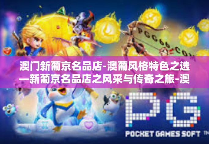 澳门新葡京名品店-澳葡风格特色之选—新葡京名品店之风采与传奇之旅-澳门新葡京名品店 澳门新葡京名品店-澳葡风格特色之选—新葡京名品店之风采与传奇之旅-澳门新葡京名品店