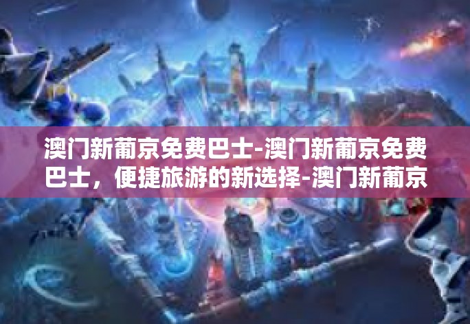 澳门新葡京免费巴士-澳门新葡京免费巴士,便捷旅游的新选择-澳门新葡京免费巴士 澳门新葡京免费巴士-澳门新葡京免费巴士,便捷旅游的新选择-澳门新葡京免费巴士