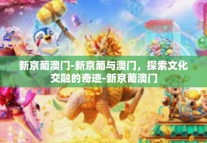 新京葡澳门-新京葡与澳门,探索文化交融的奇迹-新京葡澳门 新京葡澳门-新京葡与澳门,探索文化交融的奇迹-新京葡澳门