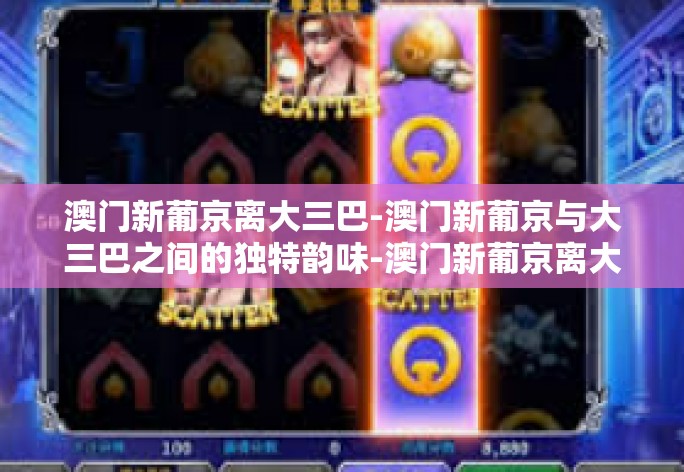 澳门新葡京离大三巴-澳门新葡京与大三巴之间的独特韵味-澳门新葡京离大三巴 澳门新葡京离大三巴-澳门新葡京与大三巴之间的独特韵味-澳门新葡京离大三巴