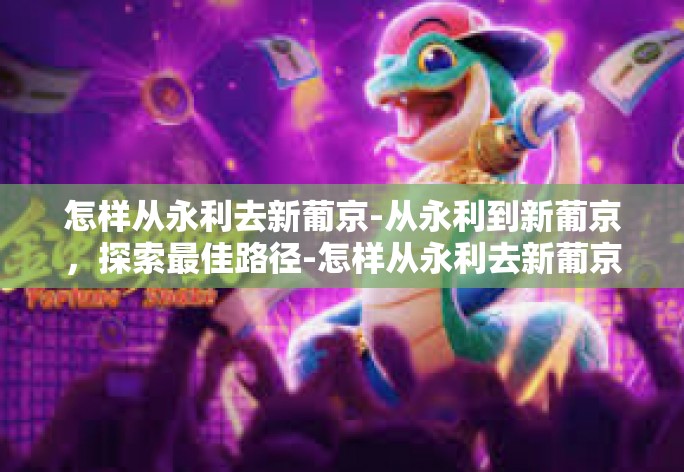 怎样从永利去新葡京-从永利到新葡京，探索最佳路径-怎样从永利去新葡京