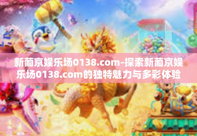 新葡京娱乐场0138.com-探索新葡京娱乐场0138.com的独特魅力与多彩体验-新葡京娱乐场0138.com 新葡京娱乐场0138.com-探索新葡京娱乐场0138.com的独特魅力与多彩体验-新葡京娱乐场0138.com