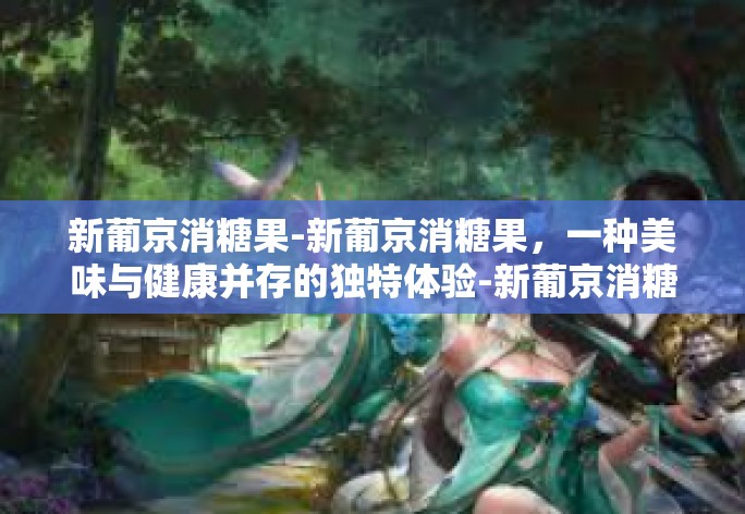 新葡京消糖果-新葡京消糖果，一种美味与健康并存的独特体验-新葡京消糖果