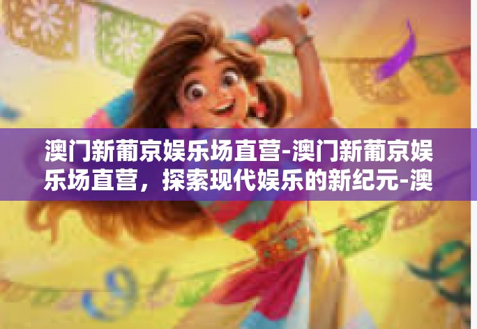 澳门新葡京娱乐场直营-澳门新葡京娱乐场直营，探索现代娱乐的新纪元-澳门新葡京娱乐场直营