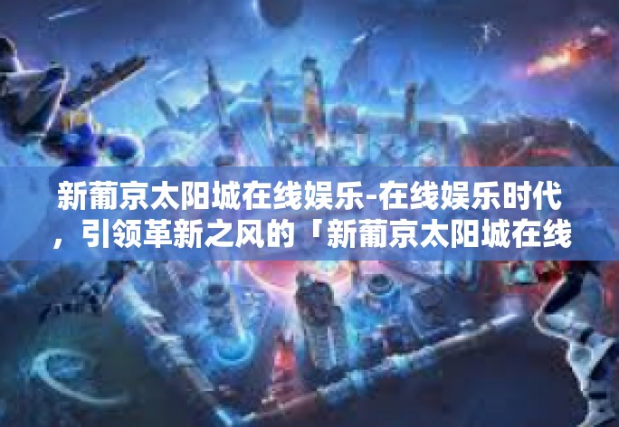 新葡京太阳城在线娱乐-在线娱乐时代，引领革新之风的「新葡京太阳城在线娱乐」风潮-新葡京太阳城在线娱乐