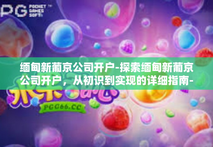 缅甸新葡京公司开户-探索缅甸新葡京公司开户，从初识到实现的详细指南-缅甸新葡京公司开户