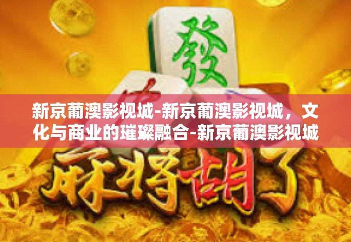 新京葡澳影视城-新京葡澳影视城,文化与商业的璀璨融合-新京葡澳影视城 新京葡澳影视城-新京葡澳影视城,文化与商业的璀璨融合-新京葡澳影视城