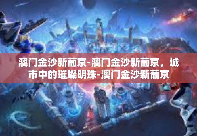 澳门金沙新葡京-澳门金沙新葡京，城市中的璀璨明珠-澳门金沙新葡京