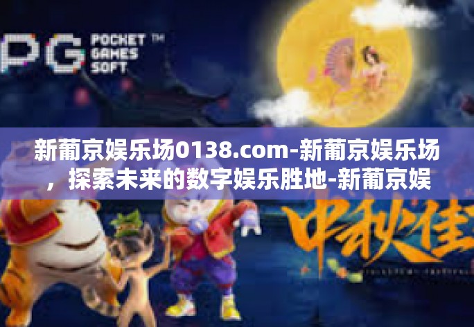 新葡京娱乐场0138.com-新葡京娱乐场，探索未来的数字娱乐胜地-新葡京娱乐场0138.com