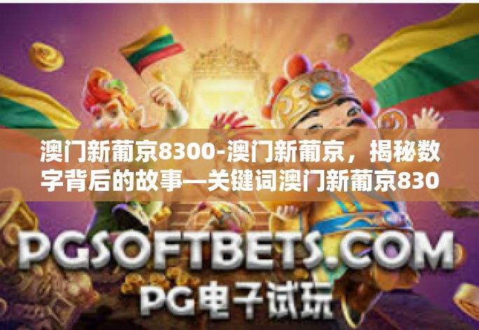 澳门新葡京8300-澳门新葡京，揭秘数字背后的故事—关键词澳门新葡京8300解读-澳门新葡京8300