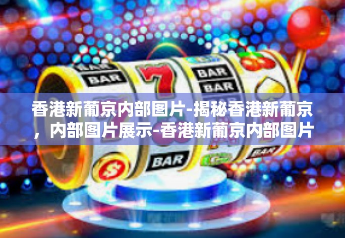 香港新葡京内部图片-揭秘香港新葡京，内部图片展示-香港新葡京内部图片