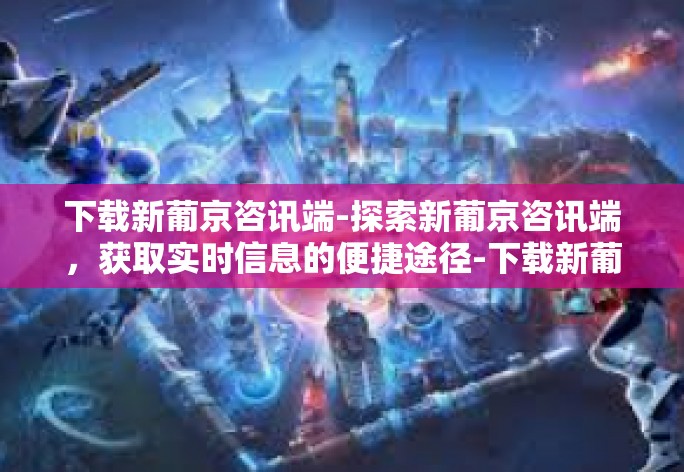 下载新葡京咨讯端-探索新葡京咨讯端,获取实时信息的便捷途径-下载新葡京咨讯端 下载新葡京咨讯端-探索新葡京咨讯端,获取实时信息的便捷途径-下载新葡京咨讯端