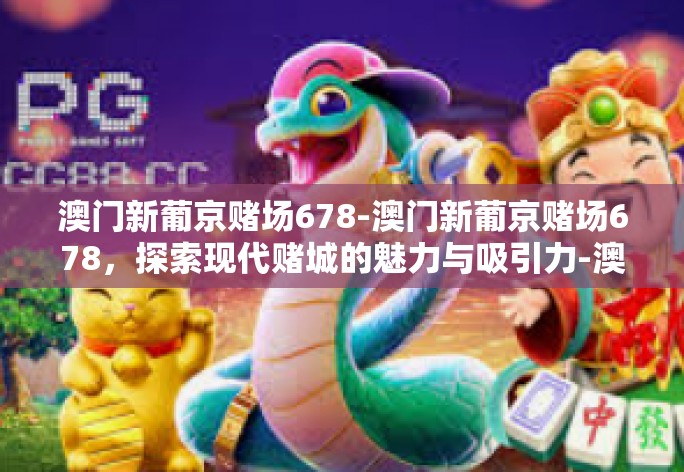 澳门新葡京赌场678-澳门新葡京赌场678,探索现代赌城的魅力与吸引力-澳门新葡京赌场678 澳门新葡京赌场678-澳门新葡京赌场678,探索现代赌城的魅力与吸引力-澳门新葡京赌场678