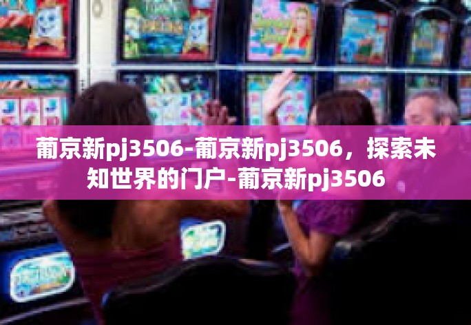 葡京新pj3506-葡京新pj3506,探索未知世界的门户-葡京新pj3506 葡京新pj3506-葡京新pj3506,探索未知世界的门户-葡京新pj3506