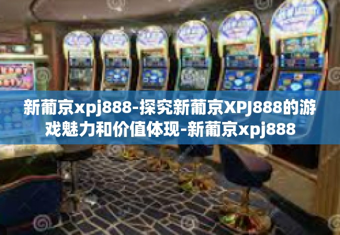 新葡京xpj888-探究新葡京XPJ888的游戏魅力和价值体现-新葡京xpj888 新葡京xpj888-探究新葡京XPJ888的游戏魅力和价值体现-新葡京xpj888