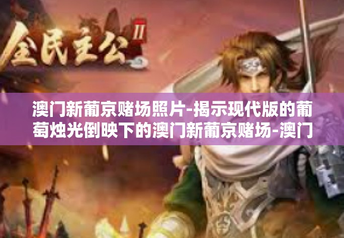 澳门新葡京赌场照片-揭示现代版的葡萄烛光倒映下的澳门新葡京赌场-澳门新葡京赌场照片 澳门新葡京赌场照片-揭示现代版的葡萄烛光倒映下的澳门新葡京赌场-澳门新葡京赌场照片