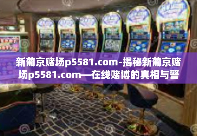 新葡京赌场p5581.com-揭秘新葡京赌场p5581.com—在线赌博的真相与警示-新葡京赌场p5581.com