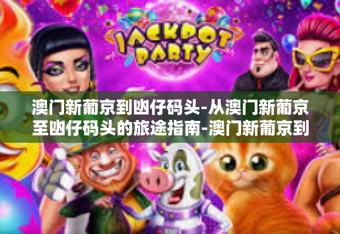 澳门新葡京到凼仔码头-从澳门新葡京至凼仔码头的旅途指南-澳门新葡京到凼仔码头 澳门新葡京到凼仔码头-从澳门新葡京至凼仔码头的旅途指南-澳门新葡京到凼仔码头