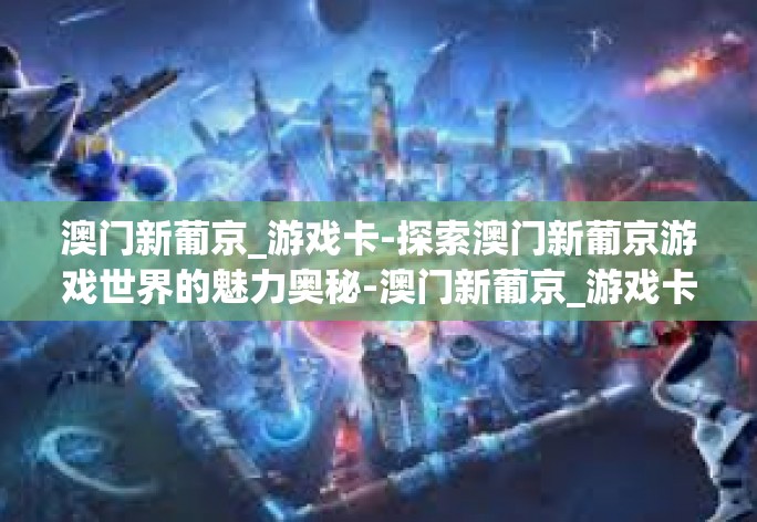 澳门新葡京_游戏卡-探索澳门新葡京游戏世界的魅力奥秘-澳门新葡京_游戏卡 澳门新葡京_游戏卡-探索澳门新葡京游戏世界的魅力奥秘-澳门新葡京_游戏卡