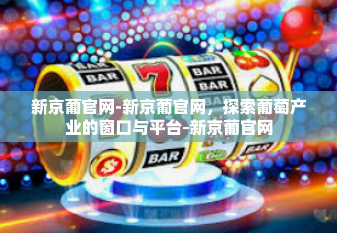 新京葡官网-新京葡官网，探索葡萄产业的窗口与平台-新京葡官网