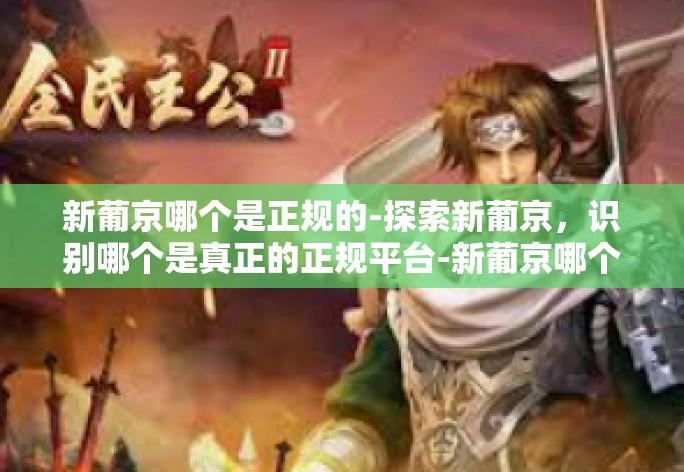 新葡京哪个是正规的-探索新葡京，识别哪个是真正的正规平台-新葡京哪个是正规的