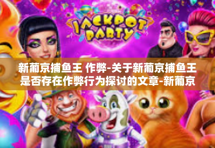 新葡京捕鱼王 作弊-关于新葡京捕鱼王是否存在作弊行为探讨的文章-新葡京捕鱼王 作弊