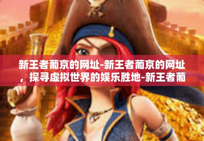 新王者葡京的网址-新王者葡京的网址,探寻虚拟世界的娱乐胜地-新王者葡京的网址 新王者葡京的网址-新王者葡京的网址,探寻虚拟世界的娱乐胜地-新王者葡京的网址