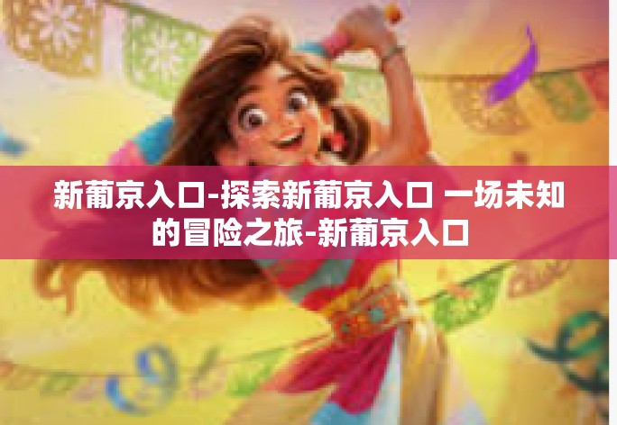 新葡京入口-探索新葡京入口 一场未知的冒险之旅-新葡京入口 新葡京入口-探索新葡京入口 一场未知的冒险之旅-新葡京入口