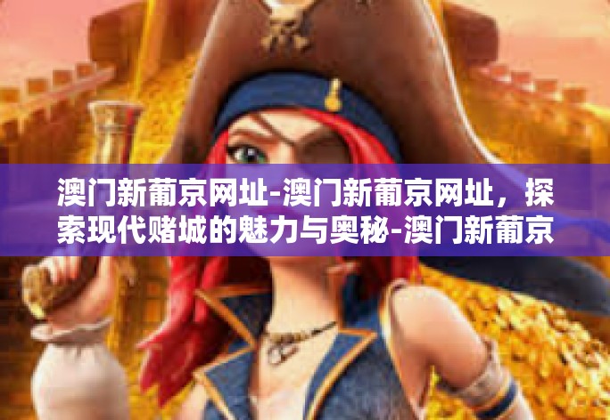 澳门新葡京网址-澳门新葡京网址，探索现代赌城的魅力与奥秘-澳门新葡京网址