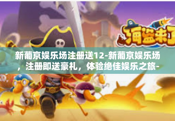 新葡京娱乐场注册送12-新葡京娱乐场，注册即送豪礼，体验绝佳娱乐之旅-新葡京娱乐场注册送12