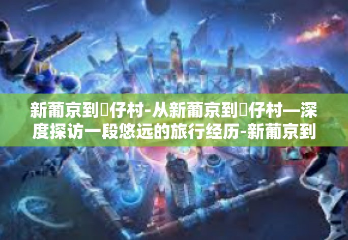 新葡京到氹仔村-从新葡京到氹仔村—深度探访一段悠远的旅行经历-新葡京到氹仔村 新葡京到氹仔村-从新葡京到氹仔村—深度探访一段悠远的旅行经历-新葡京到氹仔村