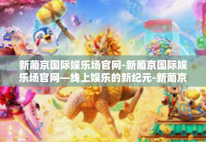 新葡京国际娱乐场官网-新葡京国际娱乐场官网—线上娱乐的新纪元-新葡京国际娱乐场官网 新葡京国际娱乐场官网-新葡京国际娱乐场官网—线上娱乐的新纪元-新葡京国际娱乐场官网