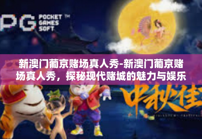 新澳门葡京赌场真人秀-新澳门葡京赌场真人秀,探秘现代赌城的魅力与娱乐文化-新澳门葡京赌场真人秀 新澳门葡京赌场真人秀-新澳门葡京赌场真人秀,探秘现代赌城的魅力与娱乐文化-新澳门葡京赌场真人秀