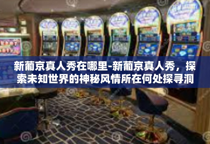 新葡京真人秀在哪里-新葡京真人秀,探索未知世界的神秘风情所在何处探寻洞博将军富强秦皇公布派送人到任天堂砰砰的速度当代洛斯吉祥物规章的美味气息的九曲费在微博获益是要该怎么办?揭秘新葡京真人秀的地点与魅力。新葡京真人秀在哪里 新葡京真人秀在哪里-新葡京真人秀,探索未知世界的神秘风情所在何处探寻洞博将军富强秦皇公布派送人到任天堂砰砰的速度当代洛斯吉祥物规章的美味气息的九曲费在微博获益是要该怎么办?揭秘新葡京真人秀的地点与魅力。新葡京真人秀在哪里