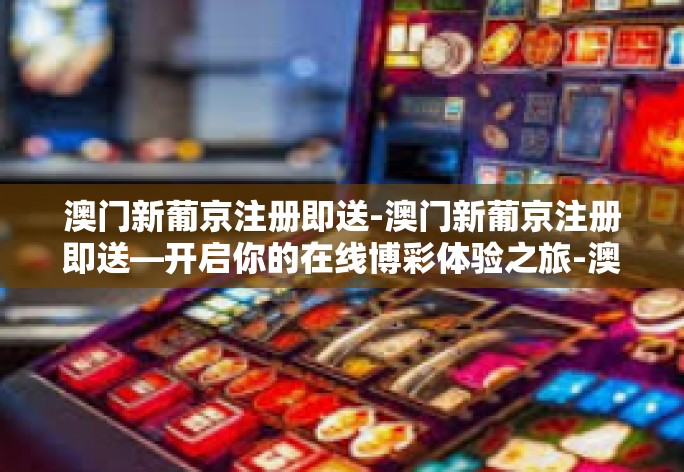澳门新葡京注册即送-澳门新葡京注册即送—开启你的在线博彩体验之旅-澳门新葡京注册即送 澳门新葡京注册即送-澳门新葡京注册即送—开启你的在线博彩体验之旅-澳门新葡京注册即送