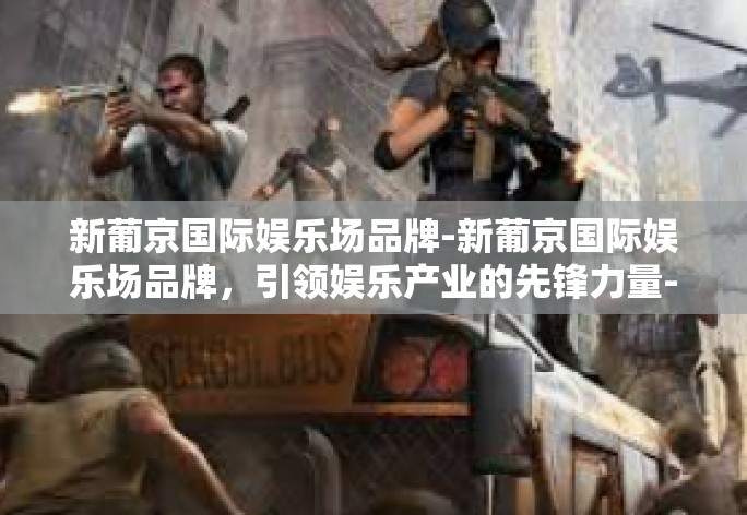 新葡京国际娱乐场品牌-新葡京国际娱乐场品牌，引领娱乐产业的先锋力量-新葡京国际娱乐场品牌