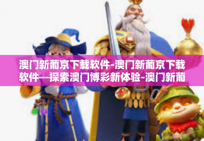 澳门新葡京下载软件-澳门新葡京下载软件—探索澳门博彩新体验-澳门新葡京下载软件