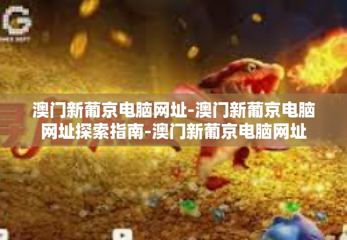 澳门新葡京电脑网址-澳门新葡京电脑网址探索指南-澳门新葡京电脑网址