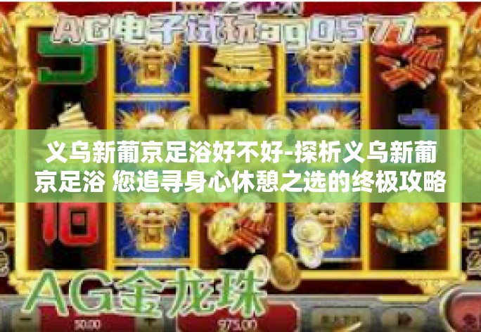 义乌新葡京足浴好不好-探析义乌新葡京足浴 您追寻身心休憩之选的终极攻略-义乌新葡京足浴好不好 义乌新葡京足浴好不好-探析义乌新葡京足浴 您追寻身心休憩之选的终极攻略-义乌新葡京足浴好不好