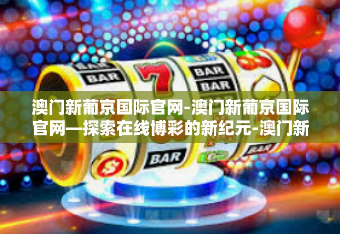 澳门新葡京国际官网-澳门新葡京国际官网—探索在线博彩的新纪元-澳门新葡京国际官网