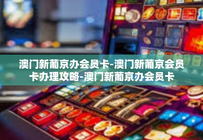 澳门新葡京办会员卡-澳门新葡京会员卡办理攻略-澳门新葡京办会员卡