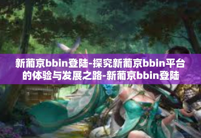 新葡京bbin登陆-探究新葡京bbin平台的体验与发展之路-新葡京bbin登陆