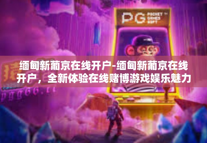 缅甸新葡京在线开户-缅甸新葡京在线开户,全新体验在线赌博游戏娱乐魅力!缅甸新葡京在线开户 缅甸新葡京在线开户-缅甸新葡京在线开户,全新体验在线赌博游戏娱乐魅力!缅甸新葡京在线开户