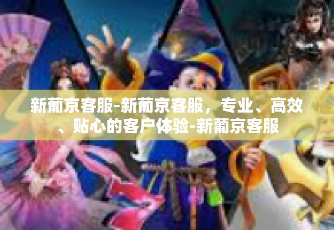 新葡京客服-新葡京客服，专业、高效、贴心的客户体验-新葡京客服