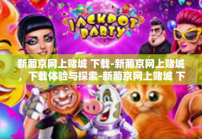 新葡京网上赌城 下载-新葡京网上赌城，下载体验与探索-新葡京网上赌城 下载