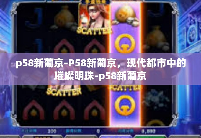 p58新葡京-P58新葡京,现代都市中的璀璨明珠-p58新葡京 p58新葡京-P58新葡京,现代都市中的璀璨明珠-p58新葡京