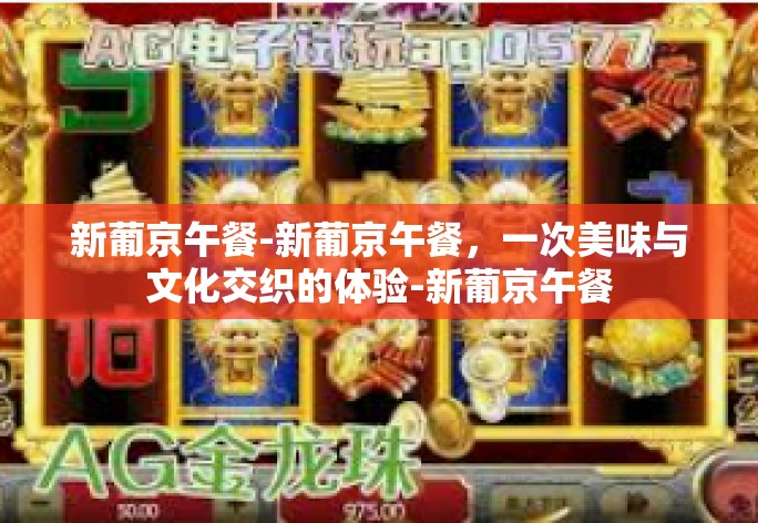 新葡京午餐-新葡京午餐，一次美味与文化交织的体验-新葡京午餐