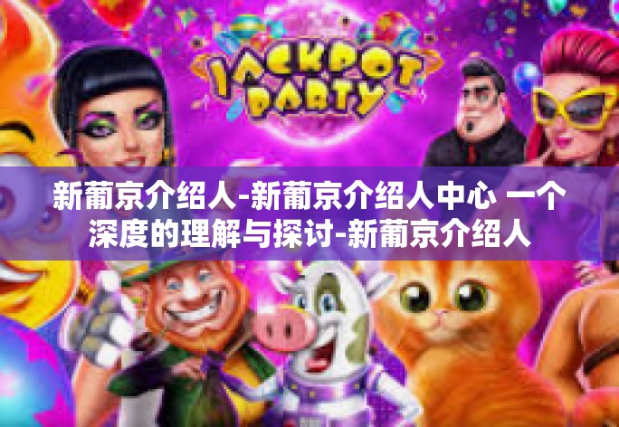 新葡京介绍人-新葡京介绍人中心 一个深度的理解与探讨-新葡京介绍人